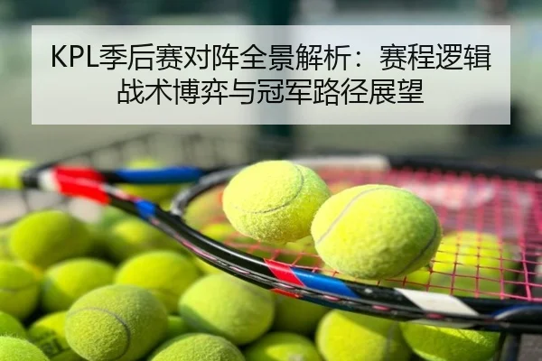 KPL季后赛对阵全景解析：赛程逻辑战术博弈与冠军路径展望