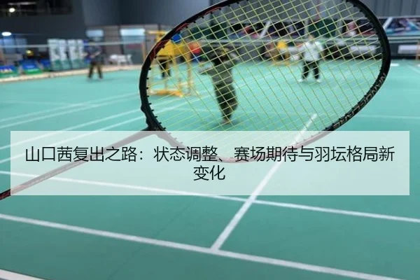 山口茜复出之路：状态调整、赛场期待与羽坛格局新变化