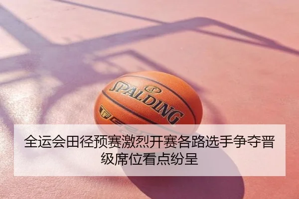 全运会田径预赛激烈开赛各路选手争夺晋级席位看点纷呈