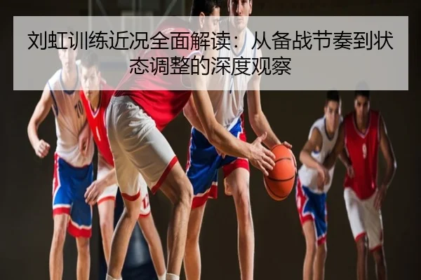 刘虹训练近况全面解读：从备战节奏到状态调整的深度观察
