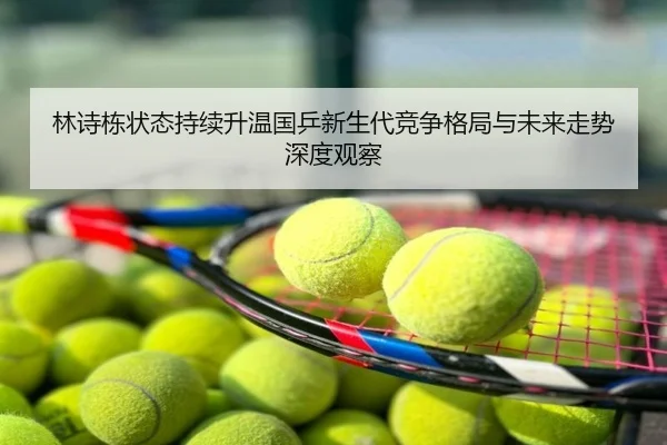 林诗栋状态持续升温国乒新生代竞争格局与未来走势深度观察