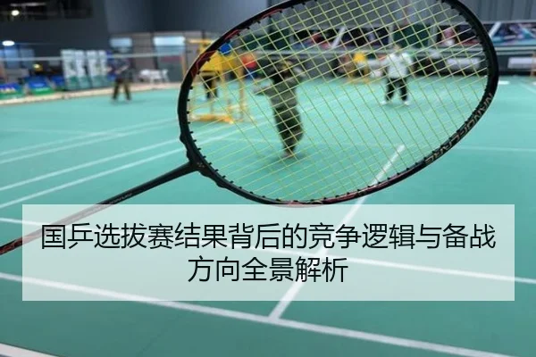 国乒选拔赛结果背后的竞争逻辑与备战方向全景解析