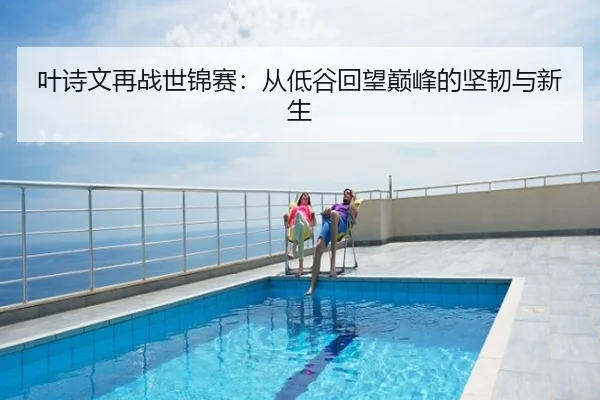 叶诗文再战世锦赛：从低谷回望巅峰的坚韧与新生