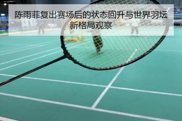 陈雨菲复出赛场后的状态回升与世界羽坛新格局观察