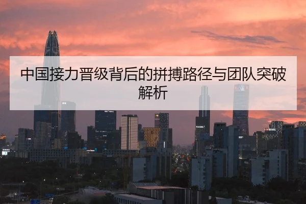 中国接力晋级背后的拼搏路径与团队突破解析