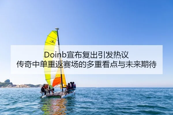 Doinb宣布复出引发热议 传奇中单重返赛场的多重看点与未来期待