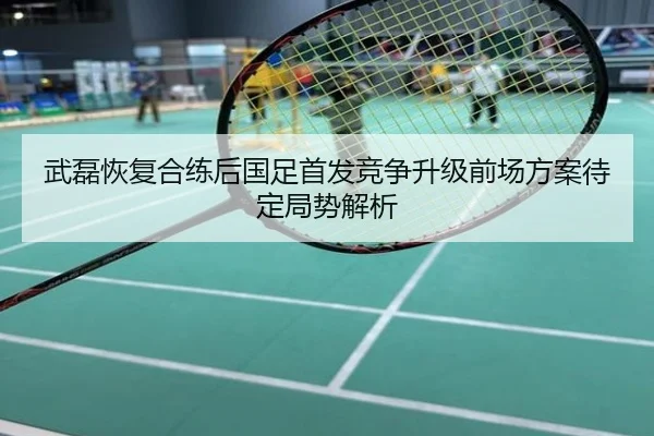 武磊恢复合练后国足首发竞争升级前场方案待定局势解析