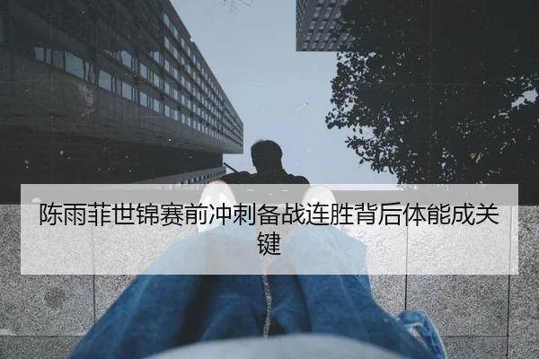 陈雨菲世锦赛前冲刺备战连胜背后体能成关键