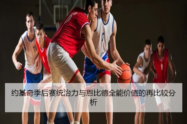 约基奇季后赛统治力与恩比德全能价值的再比较分析