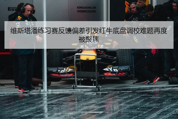 维斯塔潘练习赛反馈偏差引发红牛底盘调校难题再度被聚焦