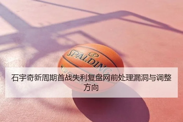 石宇奇新周期首战失利复盘网前处理漏洞与调整方向