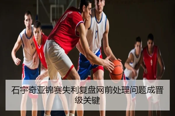 石宇奇亚锦赛失利复盘网前处理问题成晋级关键