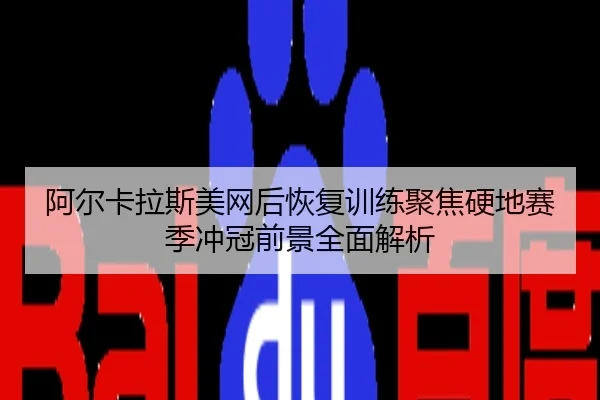 阿尔卡拉斯美网后恢复训练聚焦硬地赛季冲冠前景全面解析
